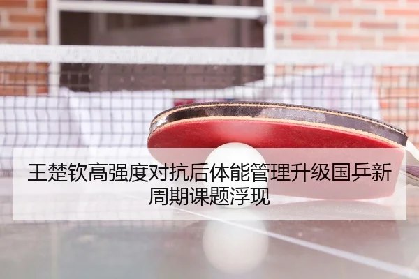 王楚钦高强度对抗后体能管理升级国乒新周期课题浮现