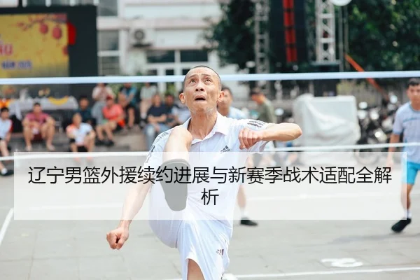 辽宁男篮外援续约进展与新赛季战术适配全解析