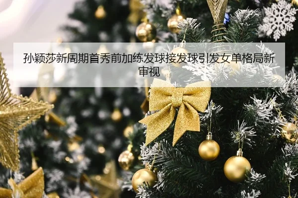 孙颖莎新周期首秀前加练发球接发球引发女单格局新审视